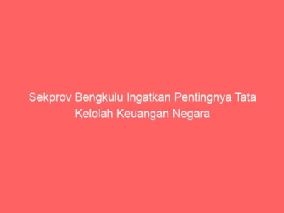 Sekprov Bengkulu Ingatkan Pentingnya Tata Kelolah Keuangan Negara