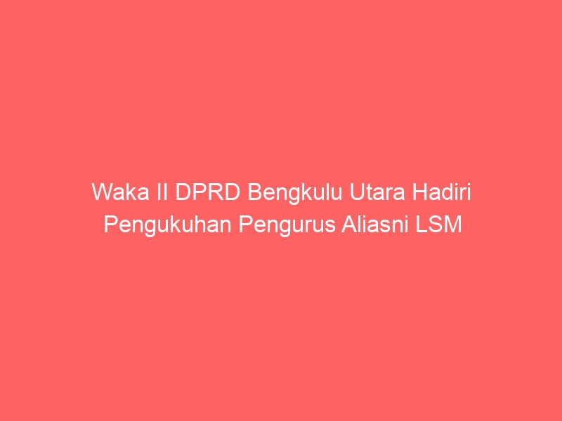 Waka II DPRD Bengkulu Utara Hadiri Pengukuhan Pengurus Aliasni LSM