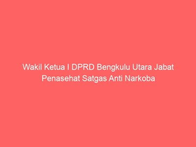 Wakil Ketua I DPRD Bengkulu Utara Jabat Penasehat Satgas Anti Narkoba